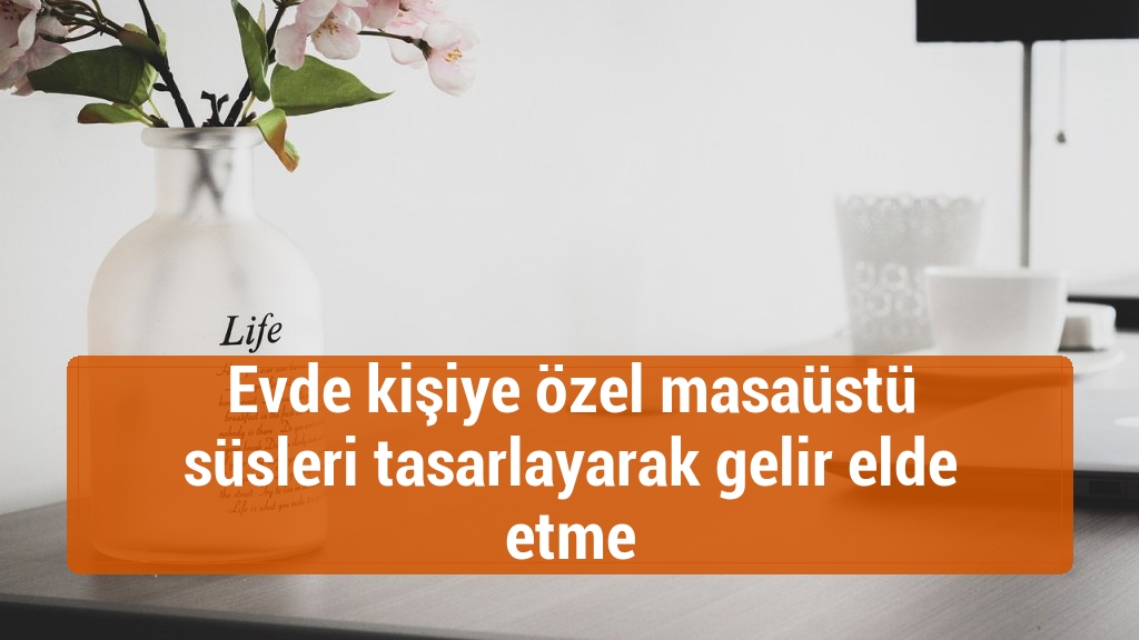 Evde kişiye özel masaüstü süsleri tasarlayarak gelir elde etme
