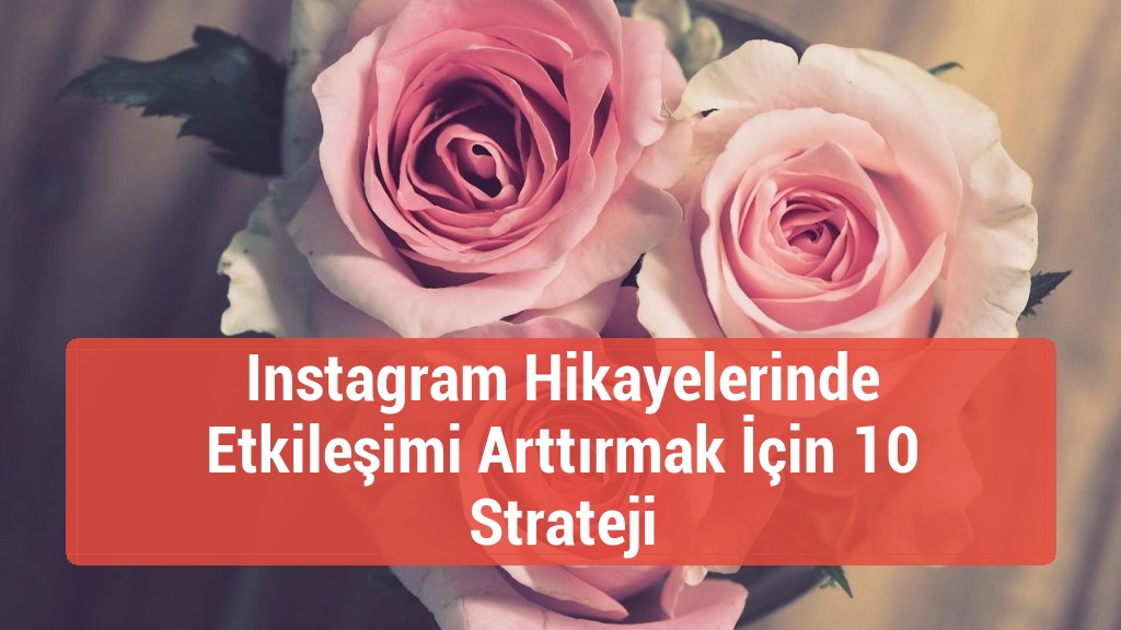 Instagram Hikayelerinde Etkileşimi Arttırmak İçin 10 Strateji