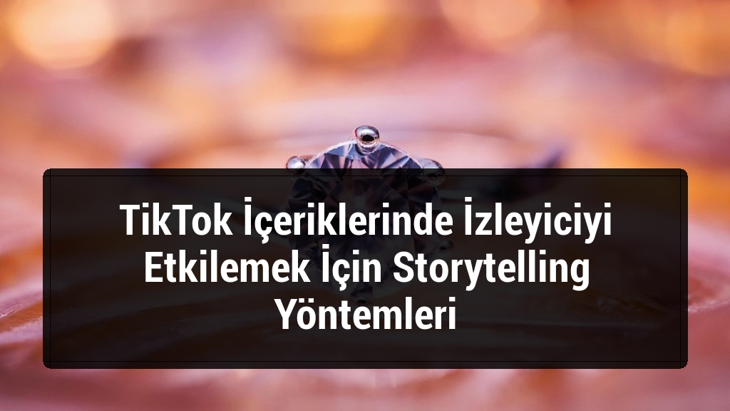 TikTok İçeriklerinde İzleyiciyi Etkilemek İçin Storytelling Yöntemleri