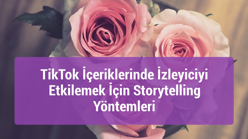 TikTok İçeriklerinde İzleyiciyi Etkilemek İçin Storytelling Yöntemleri