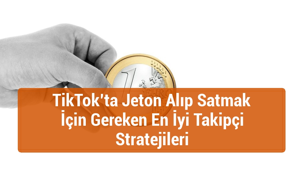 TikTok’ta Jeton Alıp Satmak İçin Gereken En İyi Takipçi Stratejileri