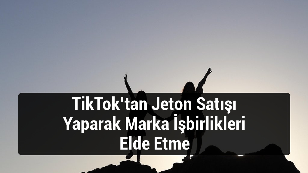 TikTok’tan Jeton Satışı Yaparak Marka İşbirlikleri Elde Etme