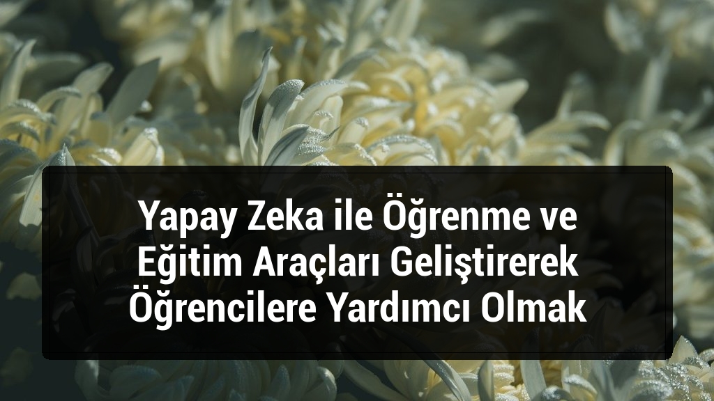 Yapay Zeka ile Öğrenme ve Eğitim Araçları Geliştirerek Öğrencilere Yardımcı Olmak