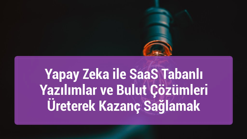 Yapay Zeka ile SaaS Tabanlı Yazılımlar ve Bulut Çözümleri Üreterek Kazanç Sağlamak