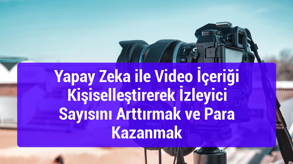 Yapay Zeka ile Video İçeriği Kişiselleştirerek İzleyici Sayısını Arttırmak ve Para Kazanmak