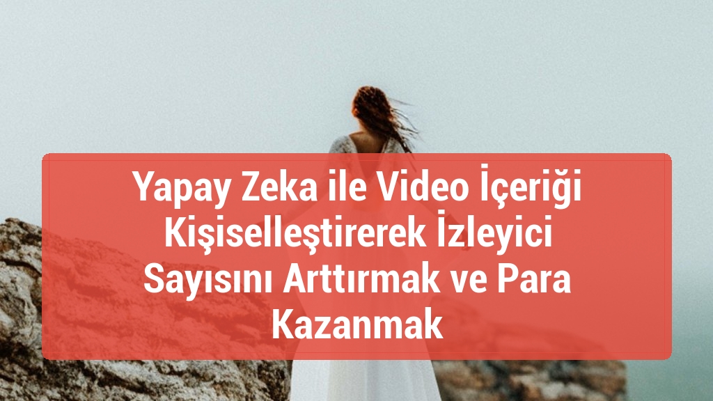 Yapay Zeka ile Video İçeriği Kişiselleştirerek İzleyici Sayısını Arttırmak ve Para Kazanmak