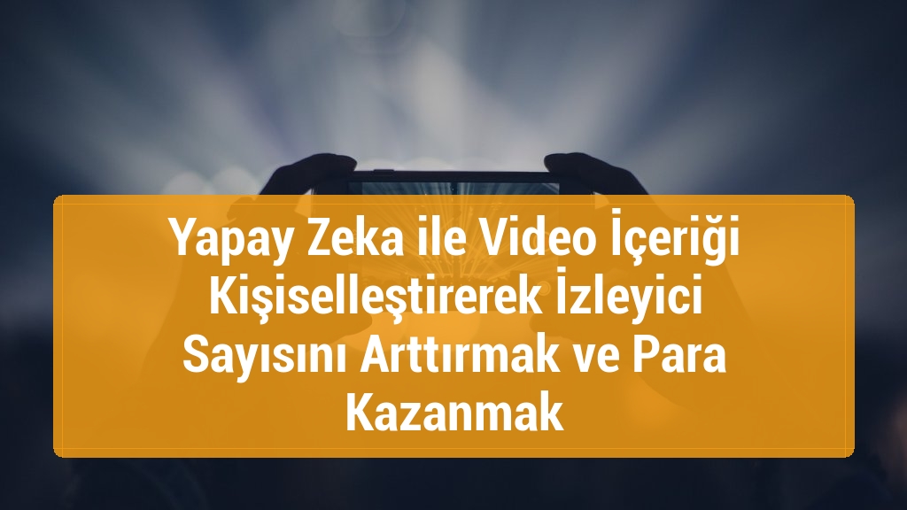 Yapay Zeka ile Video İçeriği Kişiselleştirerek İzleyici Sayısını Arttırmak ve Para Kazanmak