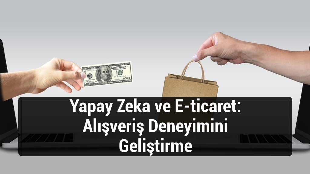 Yapay Zeka ve E-ticaret: Alışveriş Deneyimini Geliştirme