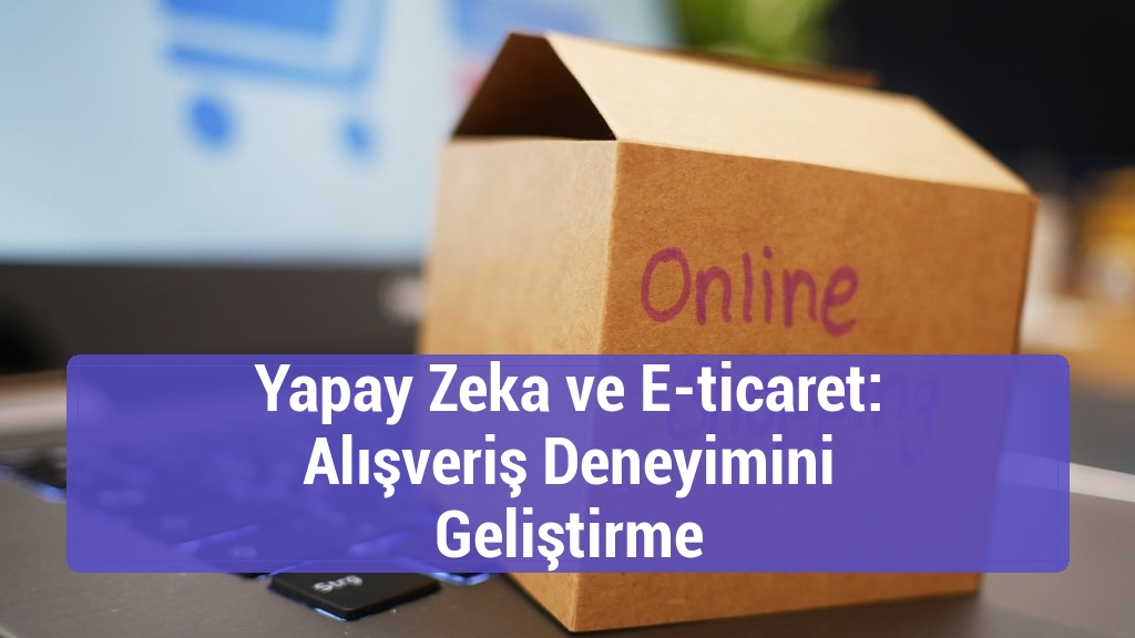 Yapay Zeka ve E-ticaret: Alışveriş Deneyimini Geliştirme