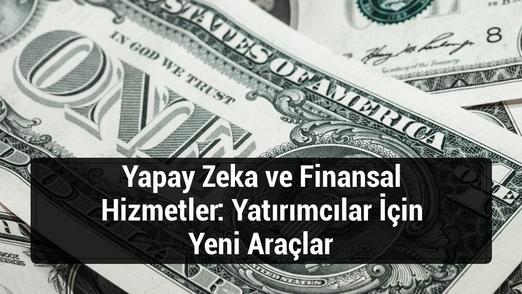 Yapay Zeka ve Finansal Hizmetler: Yatırımcılar İçin Yeni Araçlar